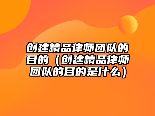 創建精品律師團隊的目的（創建精品律師團隊的目的是什么）