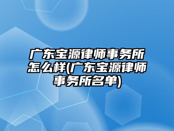 廣東寶源律師事務(wù)所怎么樣(廣東寶源律師事務(wù)所名單)