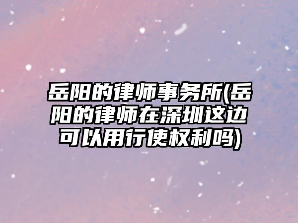 岳陽的律師事務所(岳陽的律師在深圳這邊可以用行使權利嗎)