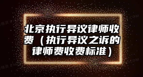 北京執(zhí)行異議律師收費（執(zhí)行異議之訴的律師費收費標(biāo)準(zhǔn)）