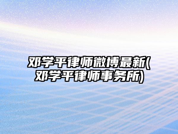 鄧學(xué)平律師微博最新(鄧學(xué)平律師事務(wù)所)