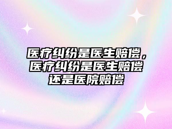 醫療糾紛是醫生賠償，醫療糾紛是醫生賠償還是醫院賠償