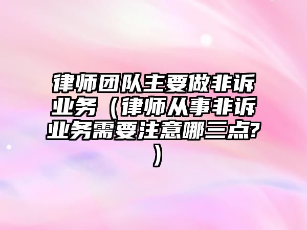 律師團隊主要做非訴業(yè)務（律師從事非訴業(yè)務需要注意哪三點?）