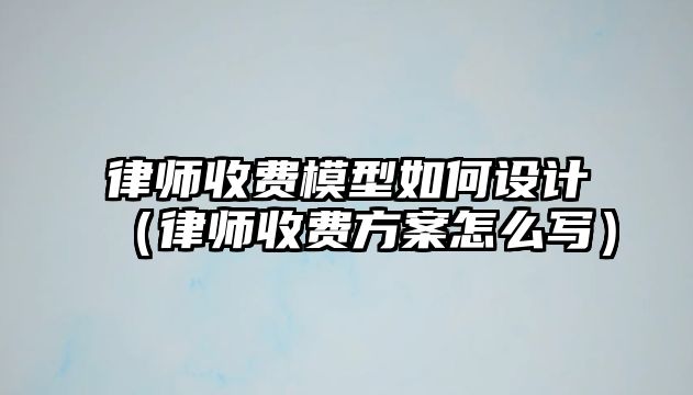 律師收費(fèi)模型如何設(shè)計(jì)（律師收費(fèi)方案怎么寫）