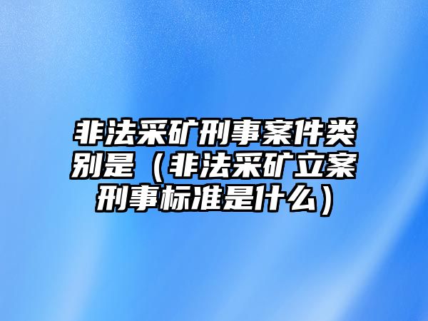 非法采礦刑事案件類別是（非法采礦立案刑事標(biāo)準(zhǔn)是什么）