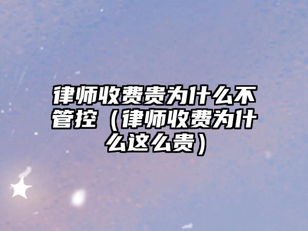 律師收費貴為什么不管控（律師收費為什么這么貴）