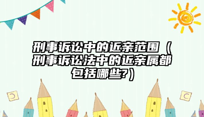 刑事訴訟中的近親范圍（刑事訴訟法中的近親屬都包括哪些?）