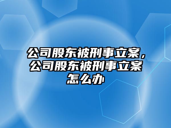 公司股東被刑事立案，公司股東被刑事立案怎么辦