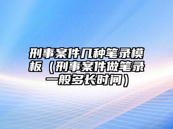 刑事案件幾種筆錄模板（刑事案件做筆錄一般多長時間）