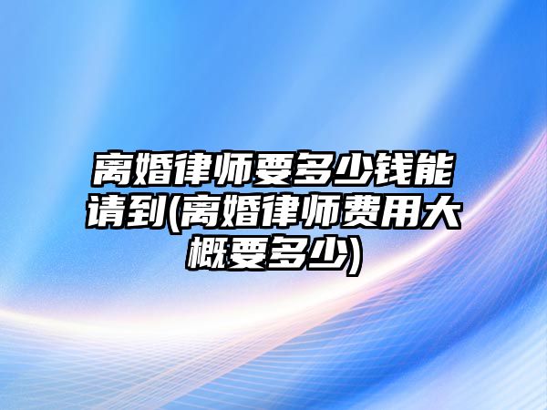 離婚律師要多少錢能請到(離婚律師費用大概要多少)