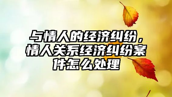 與情人的經(jīng)濟糾紛，情人關系經(jīng)濟糾紛案件怎么處理