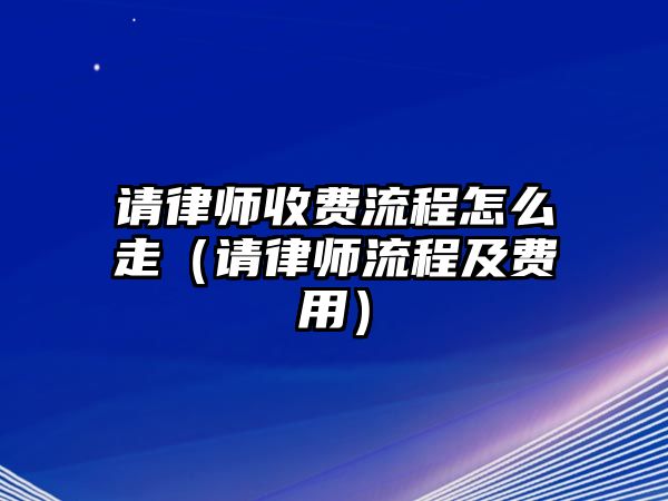 請律師收費流程怎么走（請律師流程及費用）