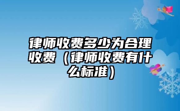 律師收費多少為合理收費（律師收費有什么標準）