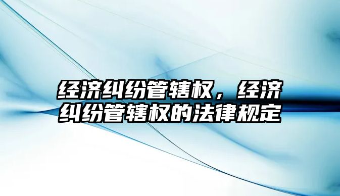 經濟糾紛管轄權，經濟糾紛管轄權的法律規定