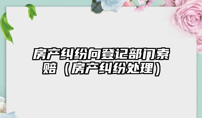 房產糾紛向登記部門索賠（房產糾紛處理）