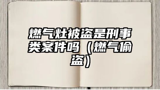 燃氣灶被盜是刑事類案件嗎（燃氣偷盜）