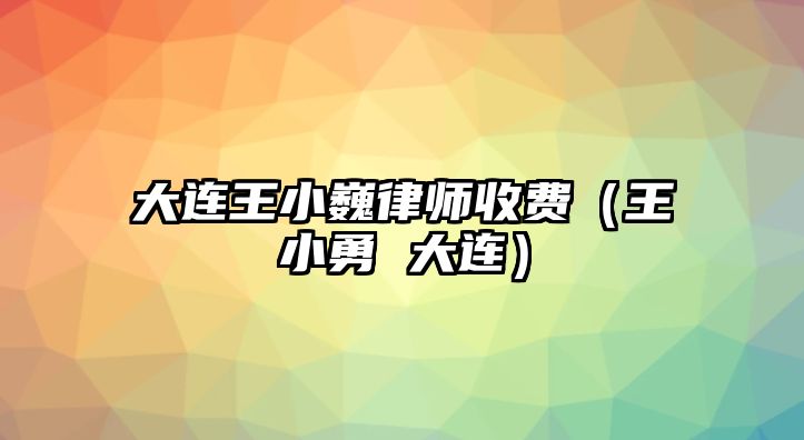 大連王小巍律師收費（王小勇 大連）