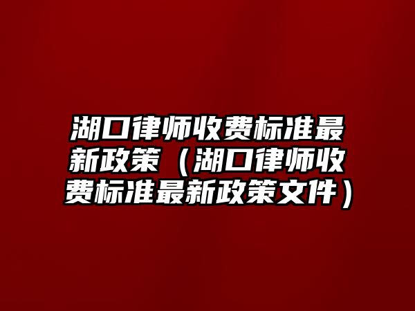 湖口律師收費標準最新政策（湖口律師收費標準最新政策文件）