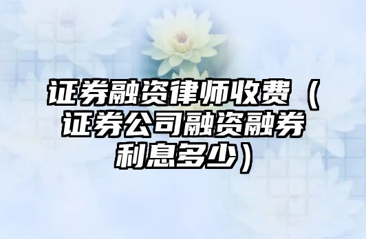 證券融資律師收費（證券公司融資融券利息多少）