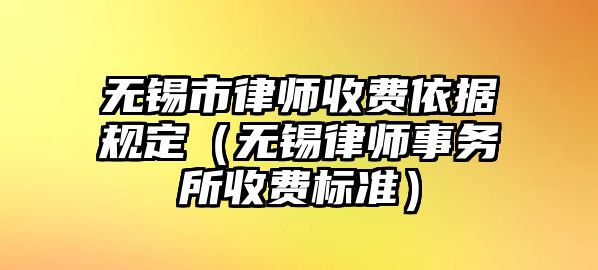 無錫市律師收費依據規定（無錫律師事務所收費標準）