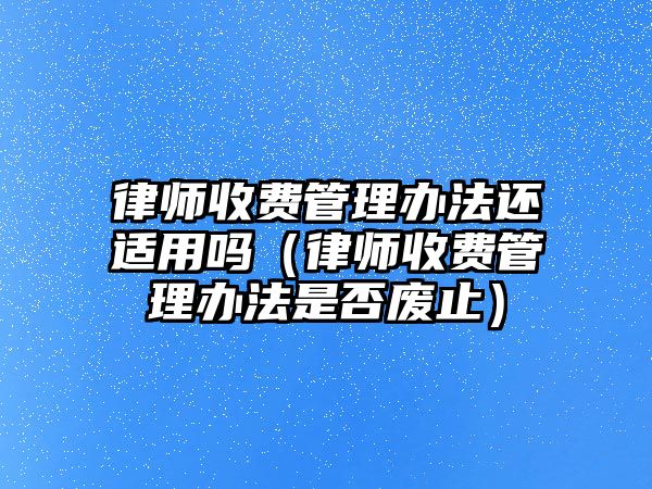 律師收費管理辦法還適用嗎（律師收費管理辦法是否廢止）