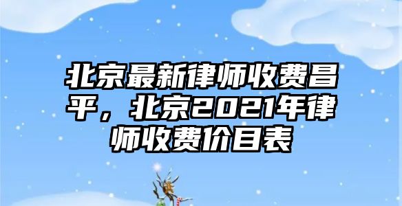 北京最新律師收費(fèi)昌平，北京2021年律師收費(fèi)價(jià)目表