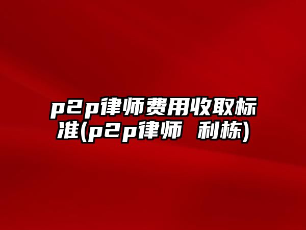 p2p律師費用收取標準(p2p律師 利棟)