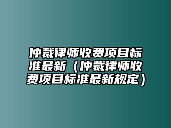 仲裁律師收費項目標準最新（仲裁律師收費項目標準最新規(guī)定）