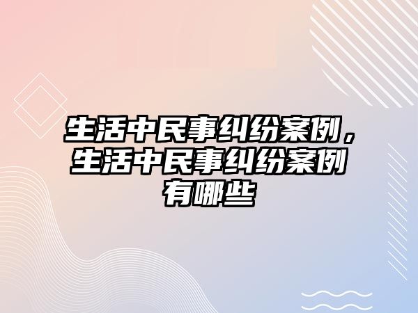 生活中民事糾紛案例，生活中民事糾紛案例有哪些