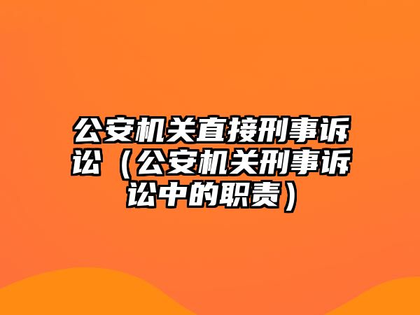 公安機關直接刑事訴訟（公安機關刑事訴訟中的職責）