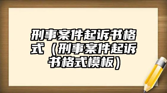 刑事案件起訴書格式（刑事案件起訴書格式模板）