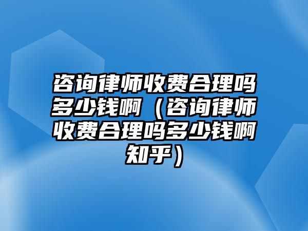 咨詢律師收費合理嗎多少錢?。ㄗ稍兟蓭熓召M合理嗎多少錢啊知乎）