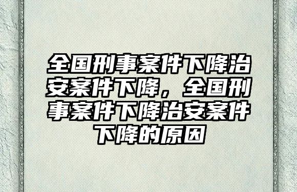 全國刑事案件下降治安案件下降，全國刑事案件下降治安案件下降的原因