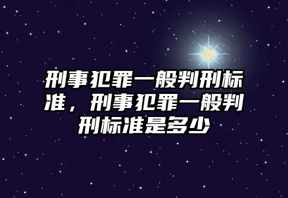 刑事犯罪一般判刑標(biāo)準(zhǔn)，刑事犯罪一般判刑標(biāo)準(zhǔn)是多少