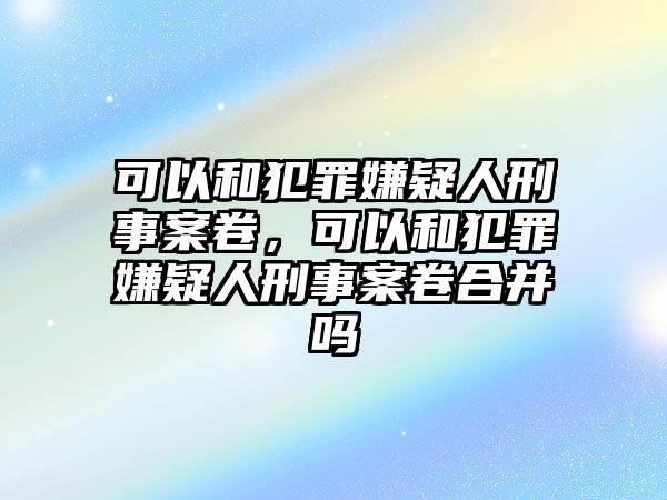 可以和犯罪嫌疑人刑事案卷，可以和犯罪嫌疑人刑事案卷合并嗎