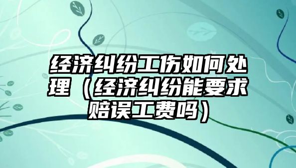 經(jīng)濟糾紛工傷如何處理（經(jīng)濟糾紛能要求賠誤工費嗎）