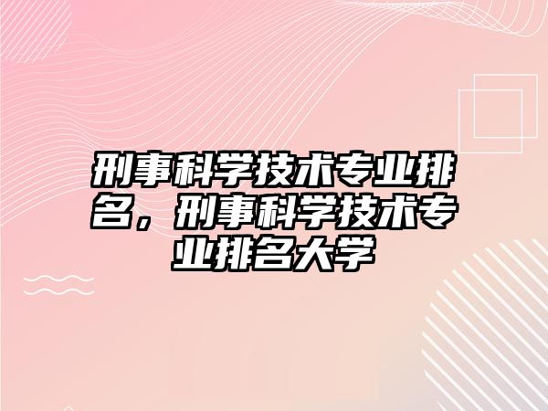 刑事科學技術專業排名，刑事科學技術專業排名大學