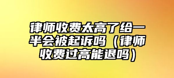 律師收費太高了給一半會被起訴嗎（律師收費過高能退嗎）