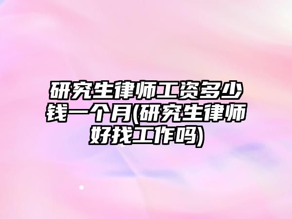 研究生律師工資多少錢一個(gè)月(研究生律師好找工作嗎)