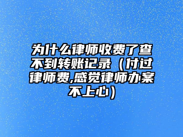 為什么律師收費了查不到轉賬記錄（付過律師費,感覺律師辦案不上心）