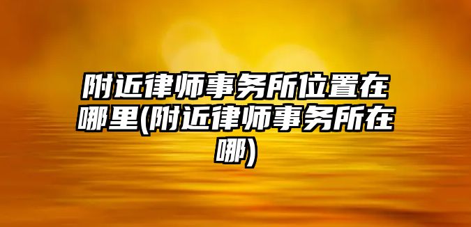 附近律師事務所位置在哪里(附近律師事務所在哪)