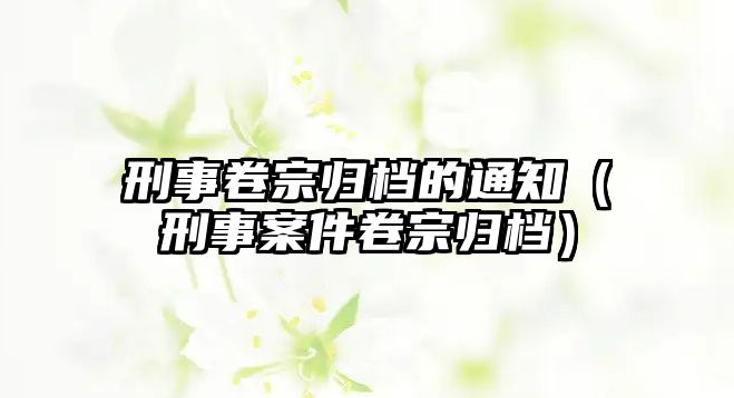 刑事卷宗歸檔的通知（刑事案件卷宗歸檔）