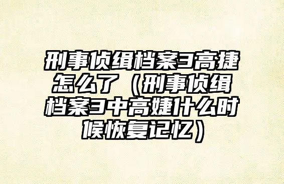 刑事偵緝檔案3高捷怎么了（刑事偵緝檔案3中高婕什么時候恢復記憶）