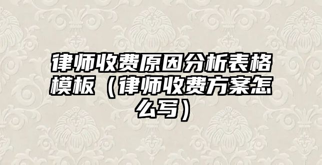 律師收費原因分析表格模板（律師收費方案怎么寫）