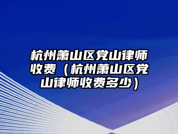 杭州蕭山區(qū)黨山律師收費(fèi)（杭州蕭山區(qū)黨山律師收費(fèi)多少）