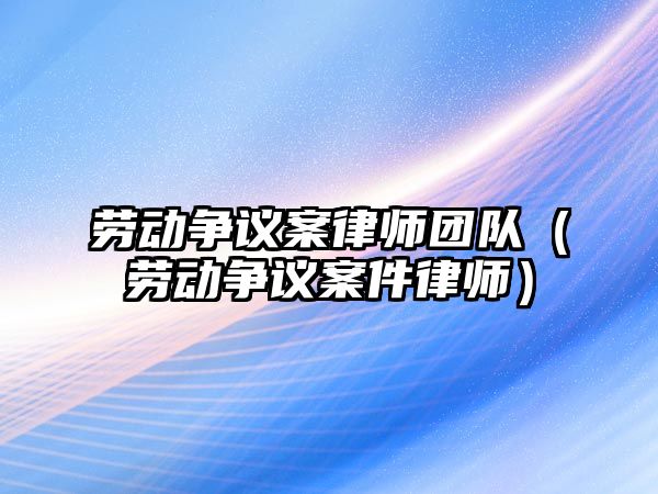 勞動爭議案律師團隊（勞動爭議案件律師）