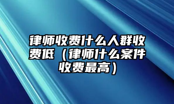 律師收費(fèi)什么人群收費(fèi)低（律師什么案件收費(fèi)最高）