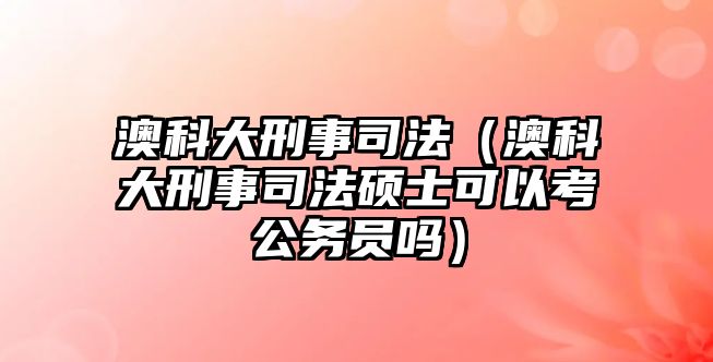 澳科大刑事司法（澳科大刑事司法碩士可以考公務員嗎）