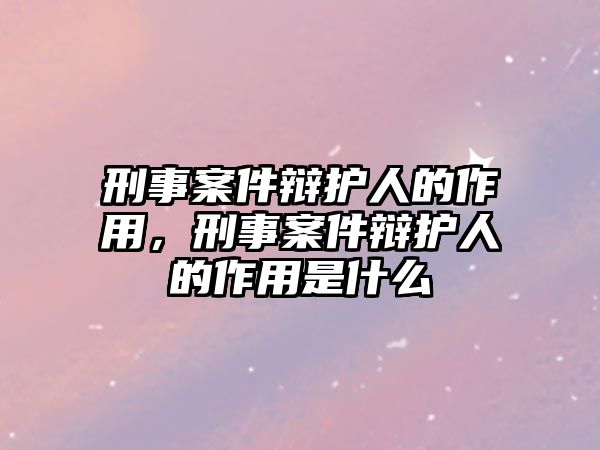 刑事案件辯護人的作用，刑事案件辯護人的作用是什么