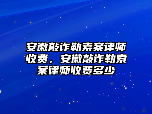 安徽敲詐勒索案律師收費(fèi)，安徽敲詐勒索案律師收費(fèi)多少